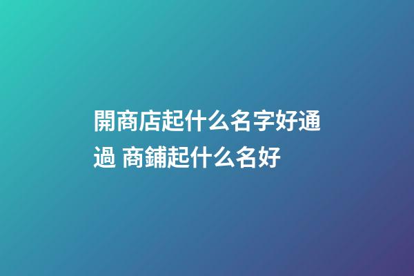 開商店起什么名字好通過 商鋪起什么名好-第1張-店鋪起名-玄機派